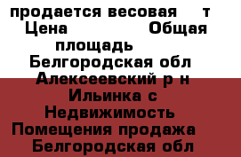 продается весовая 30 т › Цена ­ 100 000 › Общая площадь ­ 68 - Белгородская обл., Алексеевский р-н, Ильинка с. Недвижимость » Помещения продажа   . Белгородская обл.